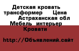 Детская кровать - трансформер . › Цена ­ 3 500 - Астраханская обл. Мебель, интерьер » Кровати   